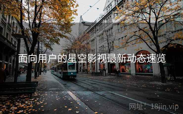 面向用户的星空影视最新动态速览