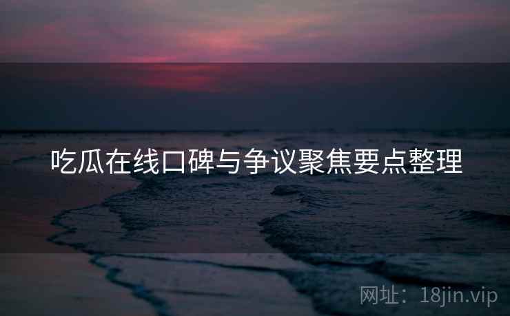 吃瓜在线口碑与争议聚焦要点整理