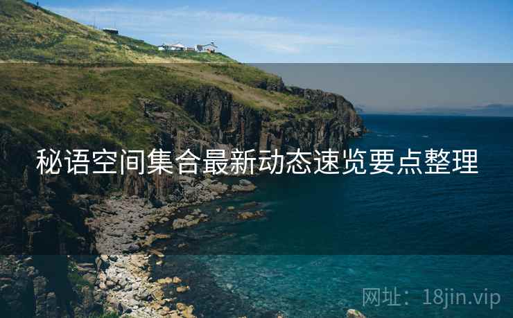 秘语空间集合最新动态速览要点整理