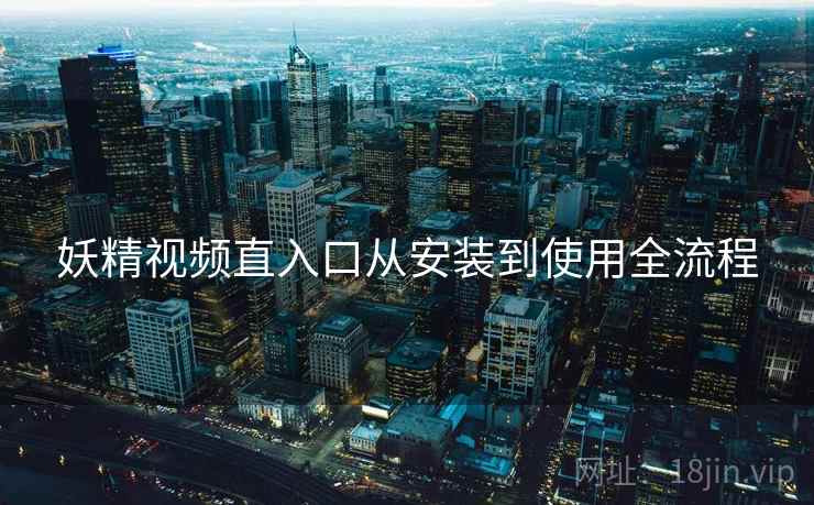 妖精视频直入口从安装到使用全流程
