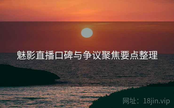 魅影直播口碑与争议聚焦要点整理