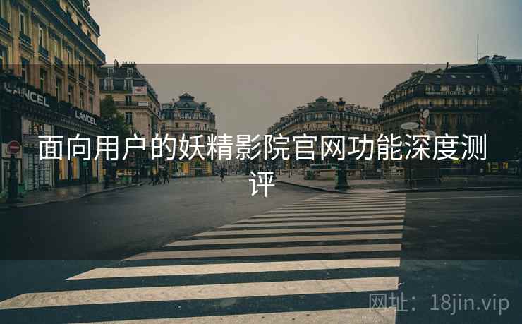 面向用户的妖精影院官网功能深度测评
