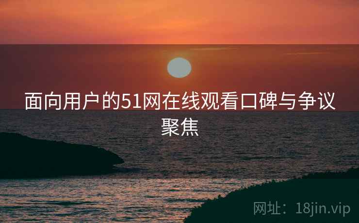 面向用户的51网在线观看口碑与争议聚焦