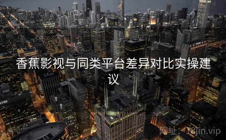 香蕉影视与同类平台差异对比实操建议