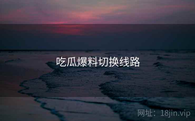 吃瓜爆料切换线路
