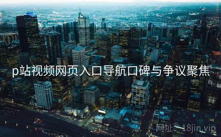 p站视频网页入口导航口碑与争议聚焦