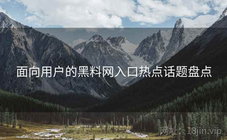 面向用户的黑料网入口热点话题盘点