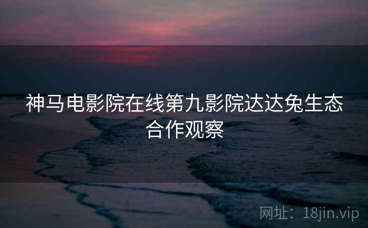 神马电影院在线第九影院达达兔生态合作观察
