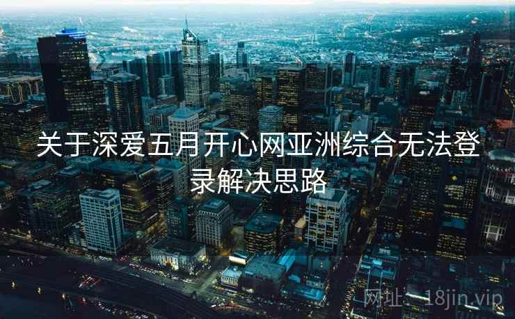 关于深爱五月开心网亚洲综合无法登录解决思路