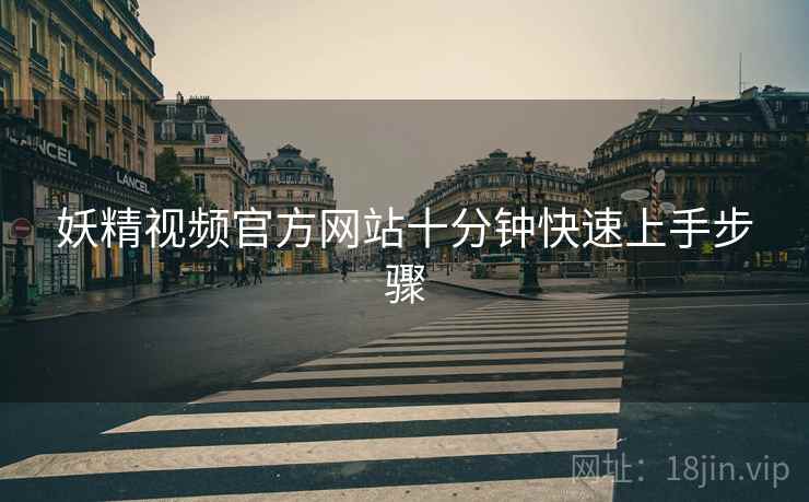 妖精视频官方网站十分钟快速上手步骤