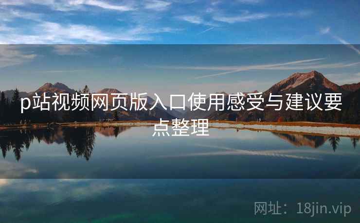 p站视频网页版入口使用感受与建议要点整理