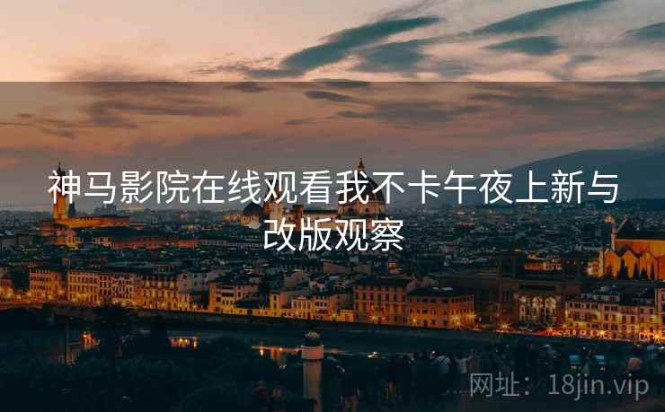 神马影院在线观看我不卡午夜上新与改版观察