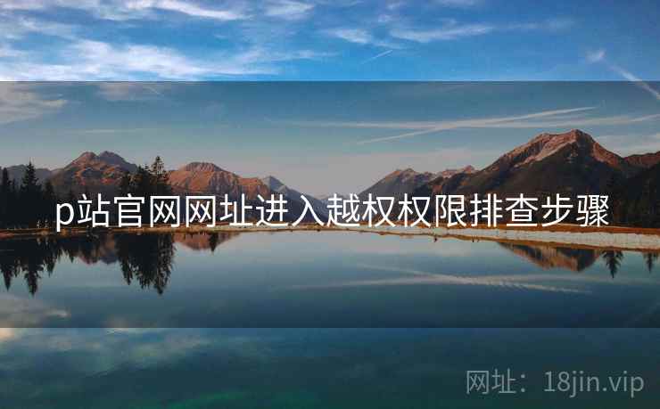 p站官网网址进入越权权限排查步骤