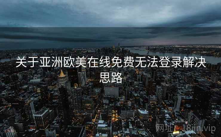 关于亚洲欧美在线免费无法登录解决思路