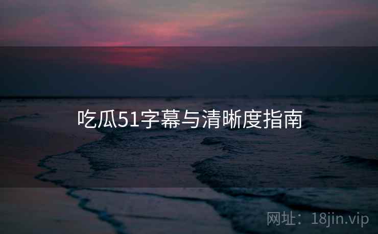 吃瓜51字幕与清晰度指南