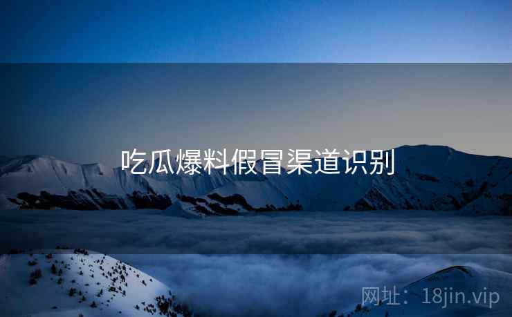吃瓜爆料假冒渠道识别