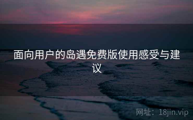 面向用户的岛遇免费版使用感受与建议