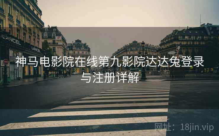 神马电影院在线第九影院达达兔登录与注册详解