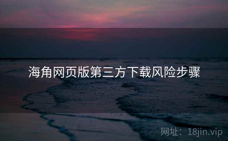 海角网页版第三方下载风险步骤