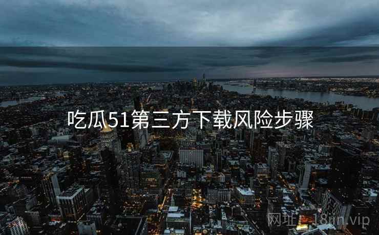 吃瓜51第三方下载风险步骤