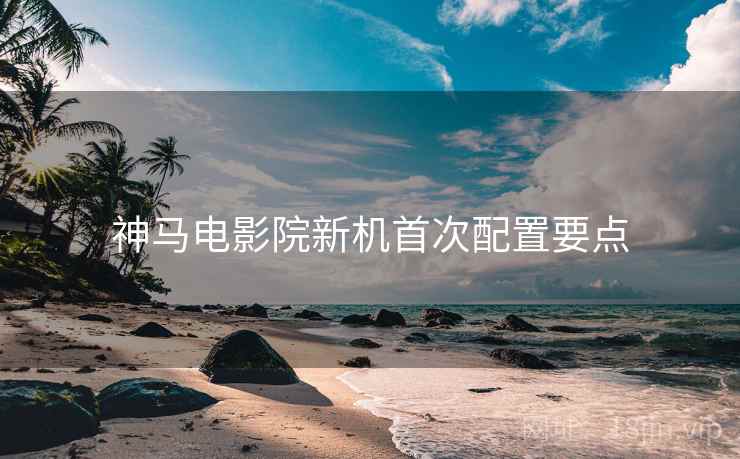 神马电影院新机首次配置要点
