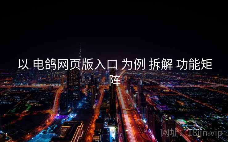 以 电鸽网页版入口 为例 拆解 功能矩阵