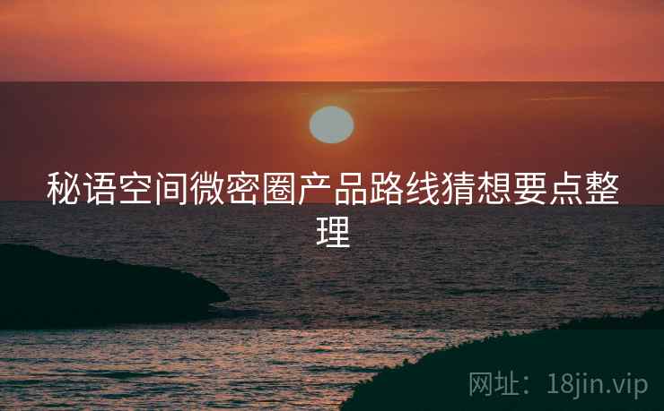 秘语空间微密圈产品路线猜想要点整理