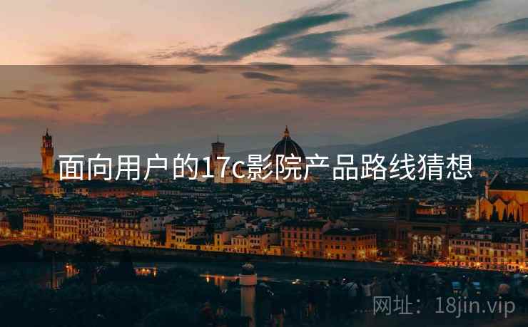 面向用户的17c影院产品路线猜想