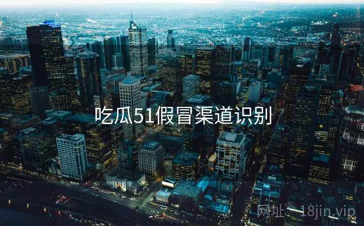 吃瓜51假冒渠道识别