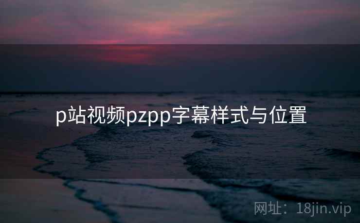 p站视频pzpp字幕样式与位置